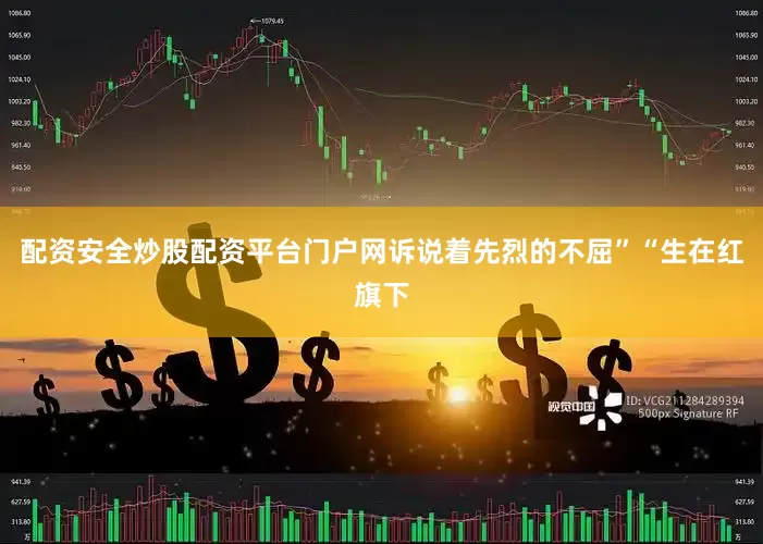 配资安全炒股配资平台门户网诉说着先烈的不屈”“生在红旗下