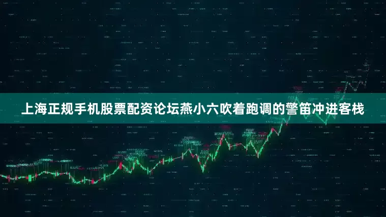 上海正规手机股票配资论坛燕小六吹着跑调的警笛冲进客栈