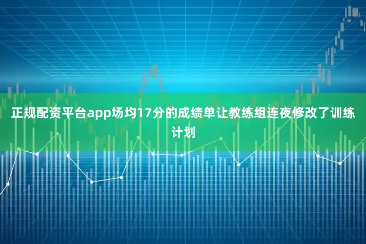 正规配资平台app场均17分的成绩单让教练组连夜修改了训练计划