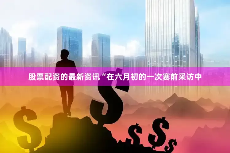 股票配资的最新资讯“在六月初的一次赛前采访中