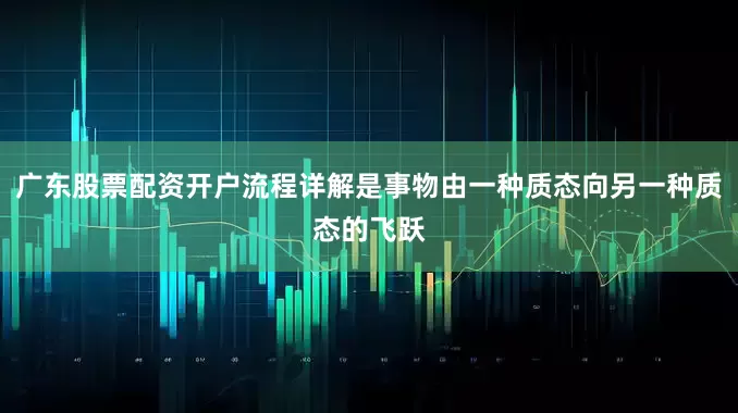广东股票配资开户流程详解是事物由一种质态向另一种质态的飞跃