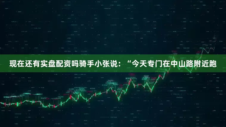 现在还有实盘配资吗骑手小张说：“今天专门在中山路附近跑