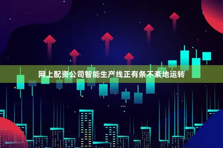 网上配资公司智能生产线正有条不紊地运转