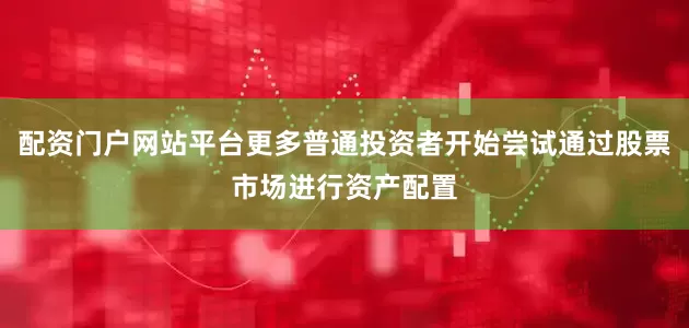 配资门户网站平台更多普通投资者开始尝试通过股票市场进行资产配置