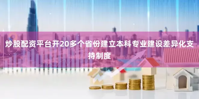 炒股配资平台开20多个省份建立本科专业建设差异化支持制度