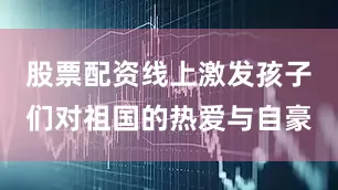 股票配资线上激发孩子们对祖国的热爱与自豪