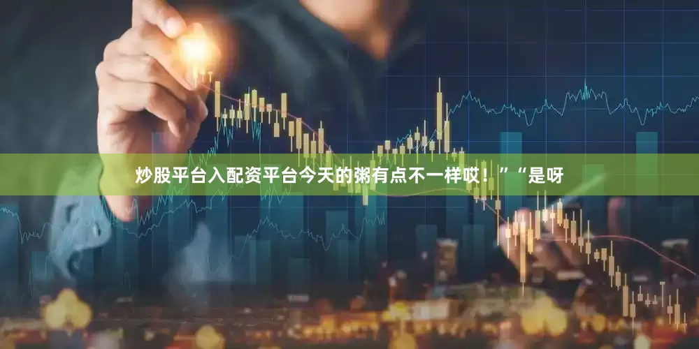 炒股平台入配资平台今天的粥有点不一样哎！”“是呀