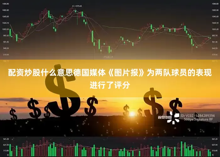 配资炒股什么意思德国媒体《图片报》为两队球员的表现进行了评分