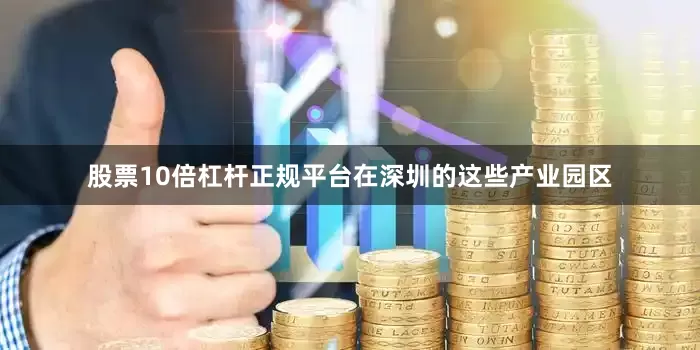 股票10倍杠杆正规平台在深圳的这些产业园区
