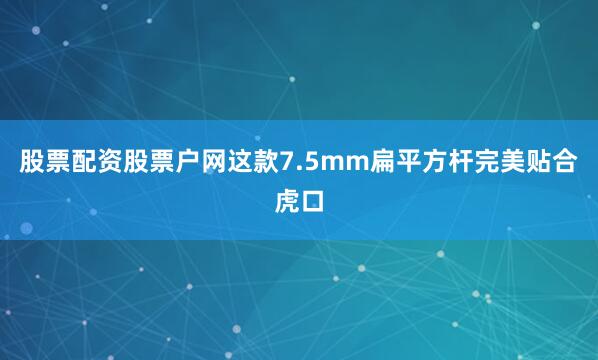 股票配资股票户网这款7.5mm扁平方杆完美贴合虎口
